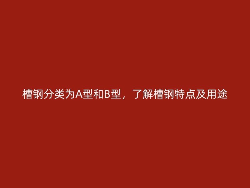 槽鋼分類為A型和B型，了解槽鋼特點及用途
