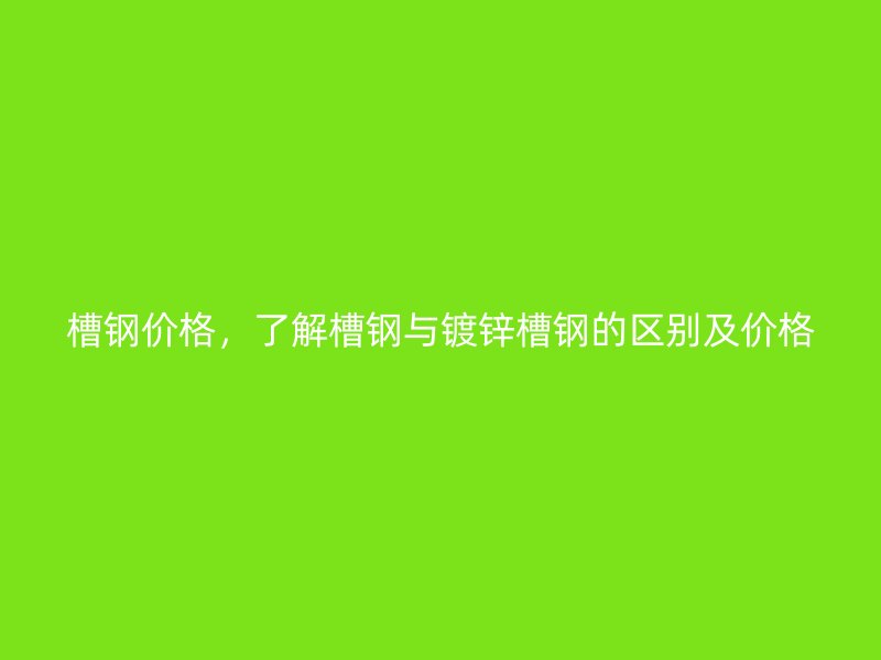 槽鋼價格，了解槽鋼與鍍鋅槽鋼的區(qū)別及價格