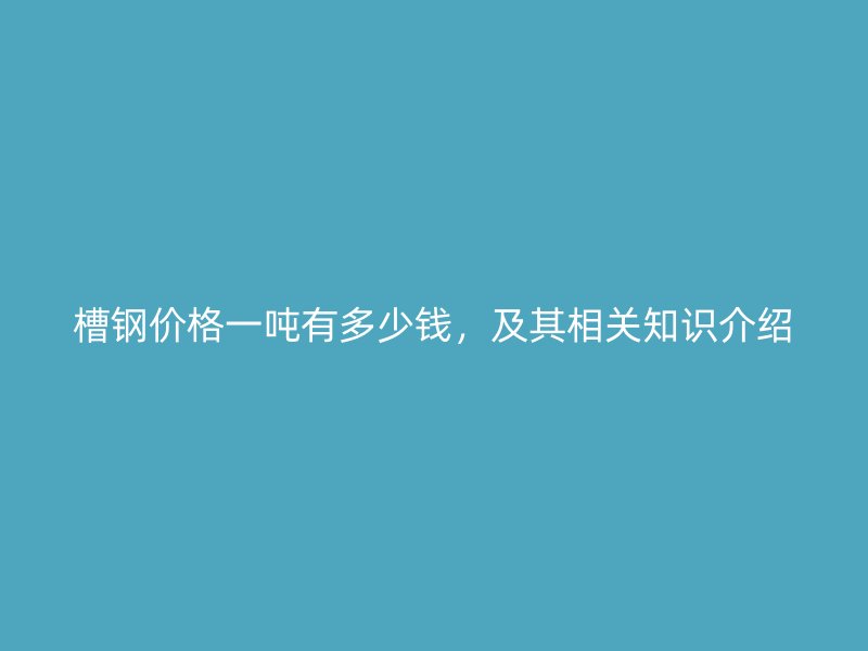 槽鋼價(jià)格一噸有多少錢，及其相關(guān)知識(shí)介紹