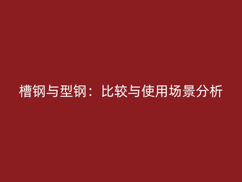 槽鋼與型鋼:比較與使用場景分析