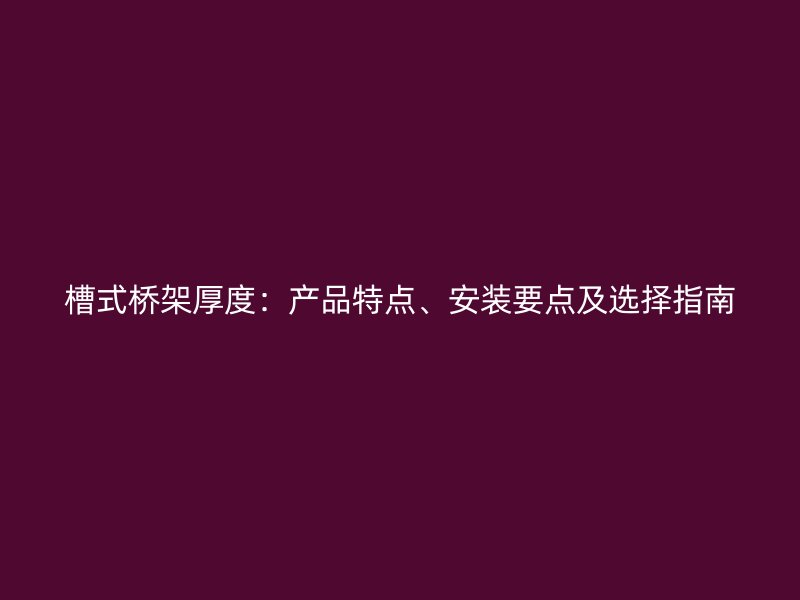 槽式橋架厚度：產(chǎn)品特點、安裝要點及選擇指南