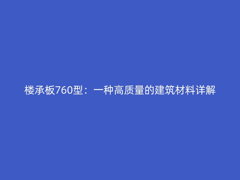 樓承板760型:一種高質(zhì)量的建筑材料詳解