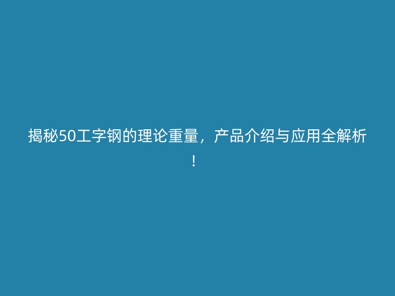 揭秘50工字鋼的理論重量，產(chǎn)品介紹與應(yīng)用全解析！
