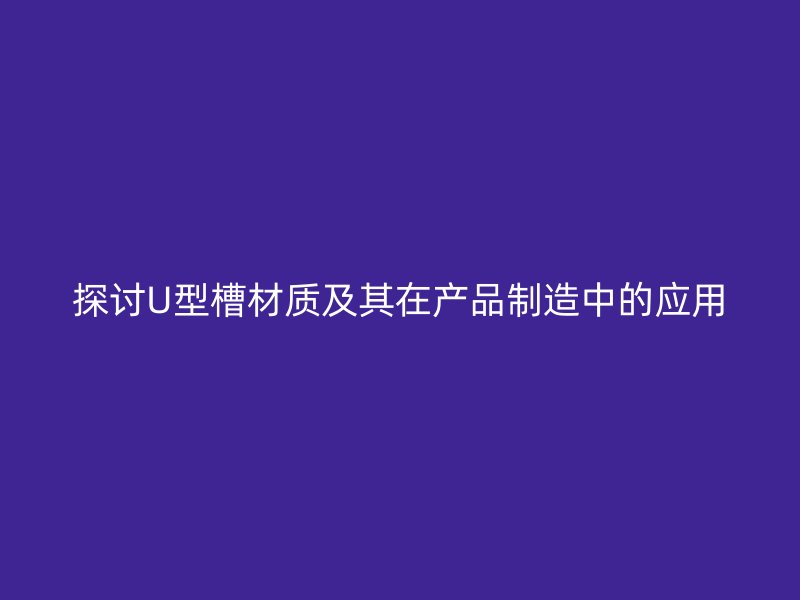 探討U型槽材質(zhì)及其在產(chǎn)品制造中的應用
