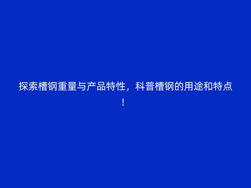 探索槽鋼重量與產(chǎn)品特性，科普槽鋼的用途和特點(diǎn)！
