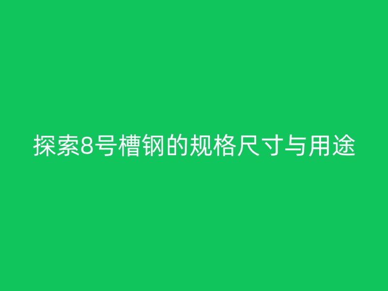 探索8號槽鋼的規(guī)格尺寸與用途