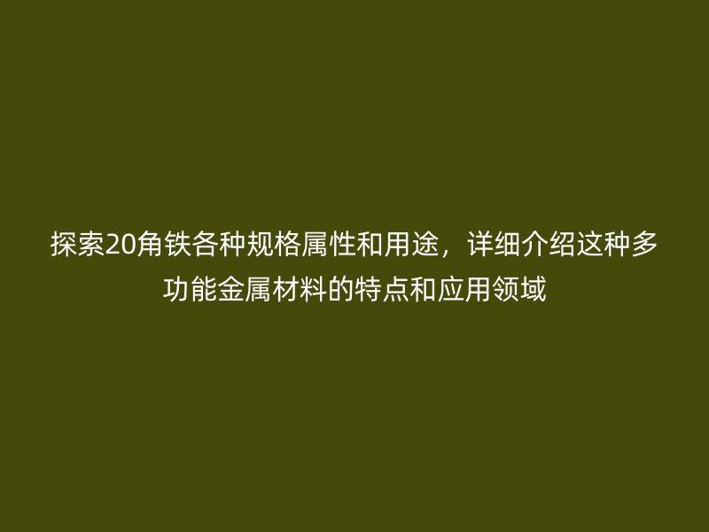 探索20角鐵各種規(guī)格屬性和用途，詳細(xì)介紹這種多功能金屬材料的特點(diǎn)和應(yīng)用領(lǐng)域