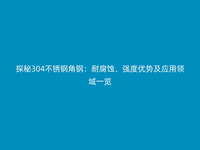 探秘304不銹鋼角鋼：耐腐蝕、強(qiáng)度優(yōu)勢(shì)及應(yīng)用領(lǐng)域一覽