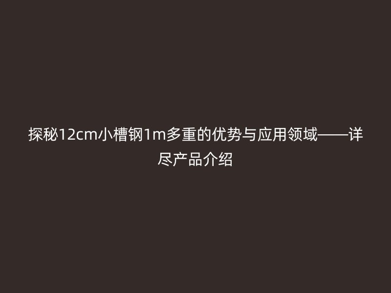 探秘12cm小槽鋼1m多重的優(yōu)勢與應(yīng)用領(lǐng)域——詳盡產(chǎn)品介紹