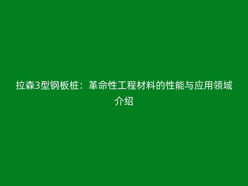 拉森3型鋼板樁:革命性工程材料的性能與應(yīng)用領(lǐng)域介紹