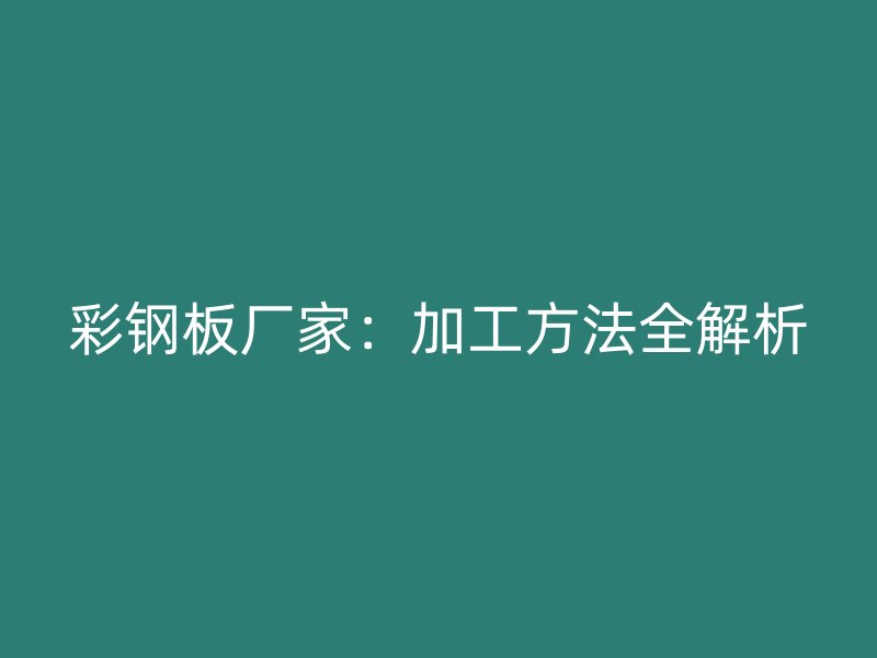 彩鋼板廠家:加工方法全解析