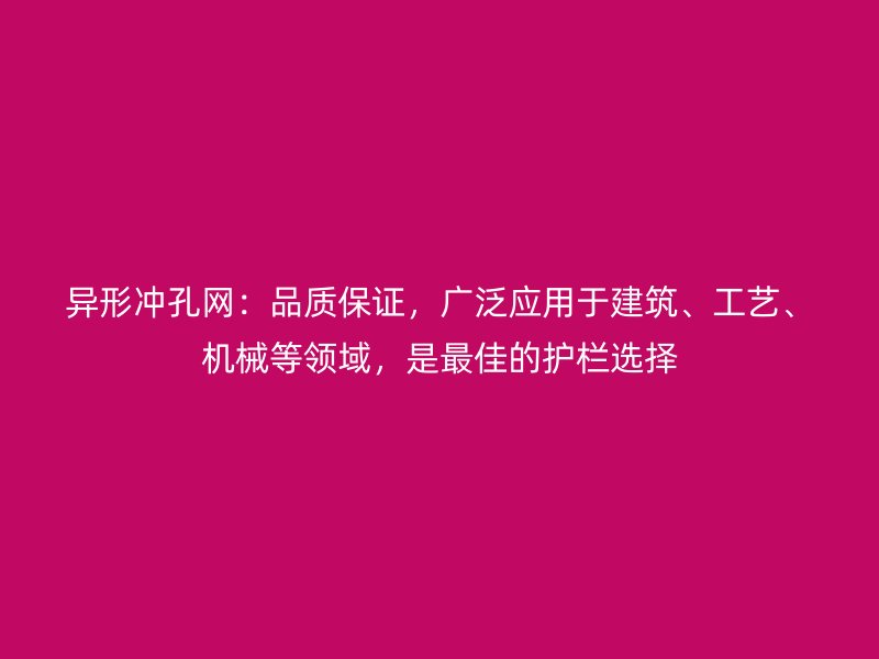 異形沖孔網(wǎng)：品質(zhì)保證，廣泛應(yīng)用于建筑、工藝、機(jī)械等領(lǐng)域，是最佳的護(hù)欄選擇