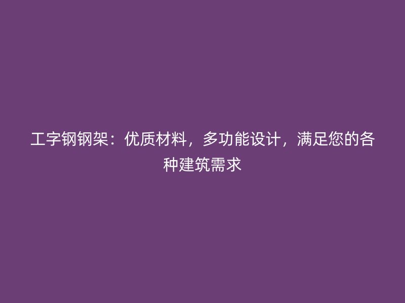 工字鋼鋼架：優(yōu)質(zhì)材料，多功能設(shè)計(jì)，滿足您的各種建筑需求