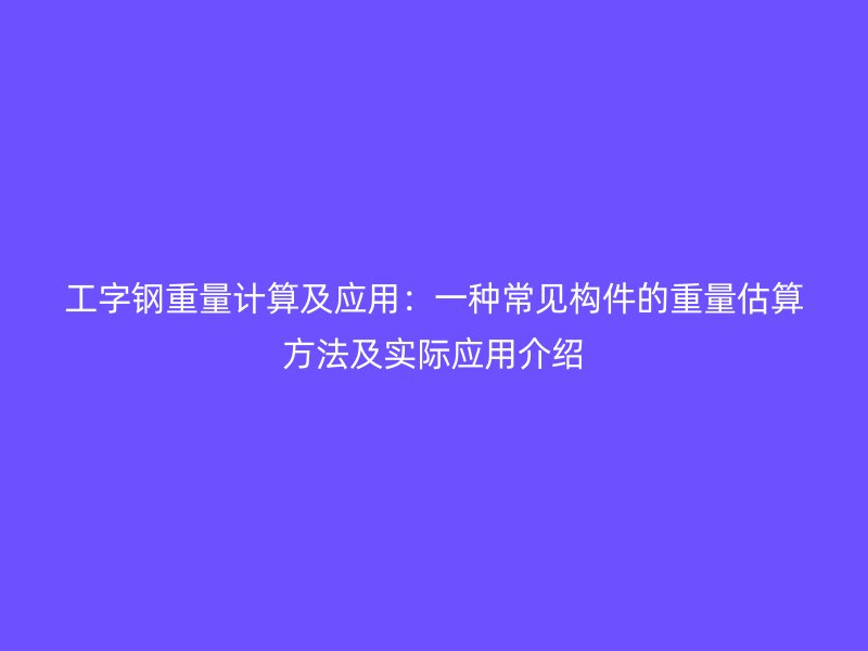 工字鋼重量計(jì)算及應(yīng)用:一種常見構(gòu)件的重量估算方法及實(shí)際應(yīng)用介紹