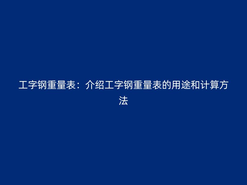 工字鋼重量表：介紹工字鋼重量表的用途和計算方法