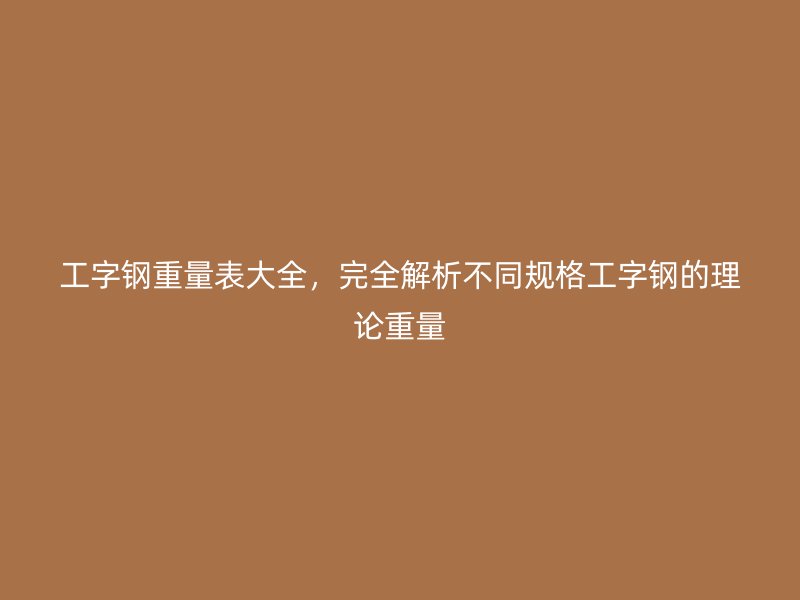 工字鋼重量表大全，完全解析不同規(guī)格工字鋼的理論重量