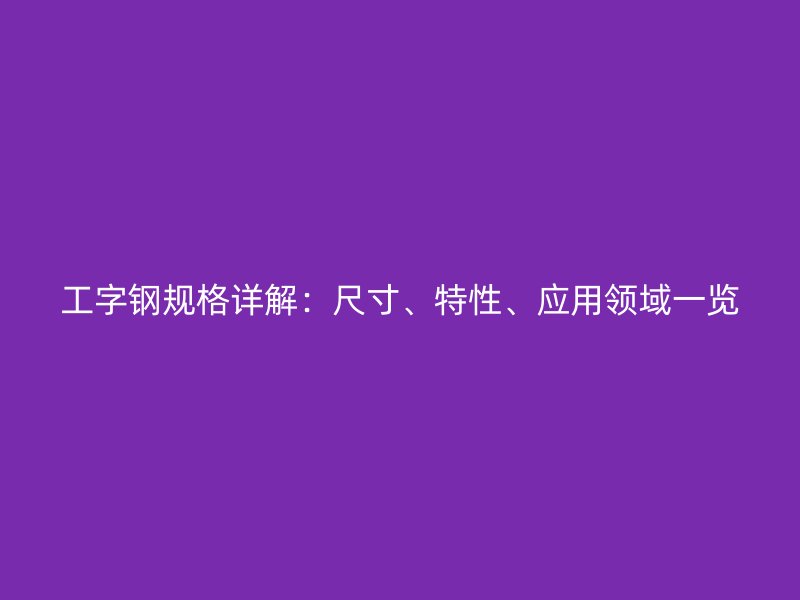 工字鋼規(guī)格詳解：尺寸、特性、應(yīng)用領(lǐng)域一覽
