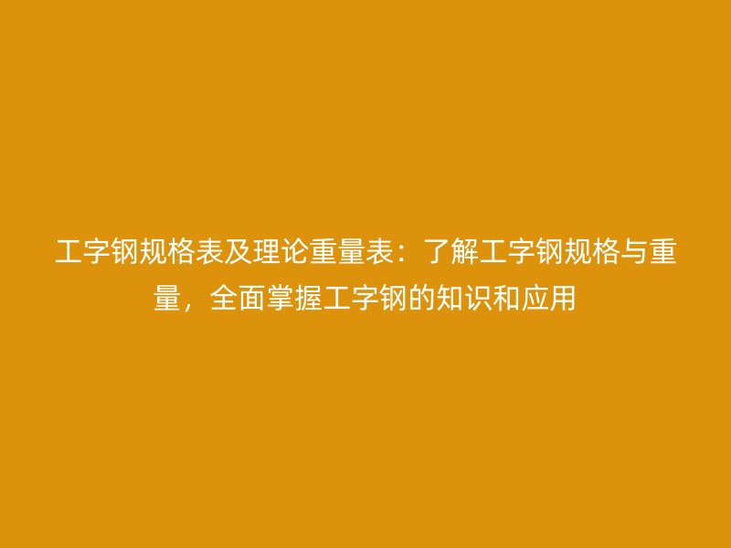 工字鋼規(guī)格表及理論重量表：了解工字鋼規(guī)格與重量，全面掌握工字鋼的知識和應用
