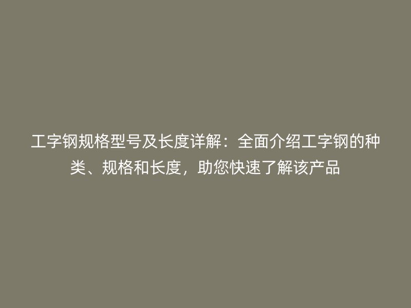 工字鋼規(guī)格型號(hào)及長(zhǎng)度詳解：全面介紹工字鋼的種類(lèi)、規(guī)格和長(zhǎng)度，助您快速了解該產(chǎn)品