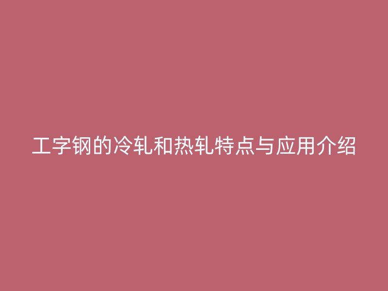 工字鋼的冷軋和熱軋?zhí)攸c與應(yīng)用介紹