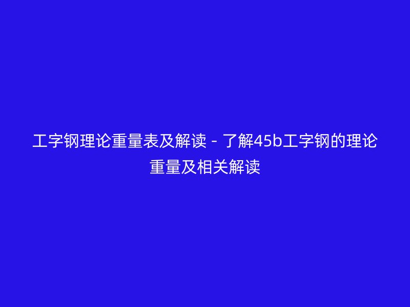 工字鋼理論重量表及解讀 - 了解45b工字鋼的理論重量及相關解讀