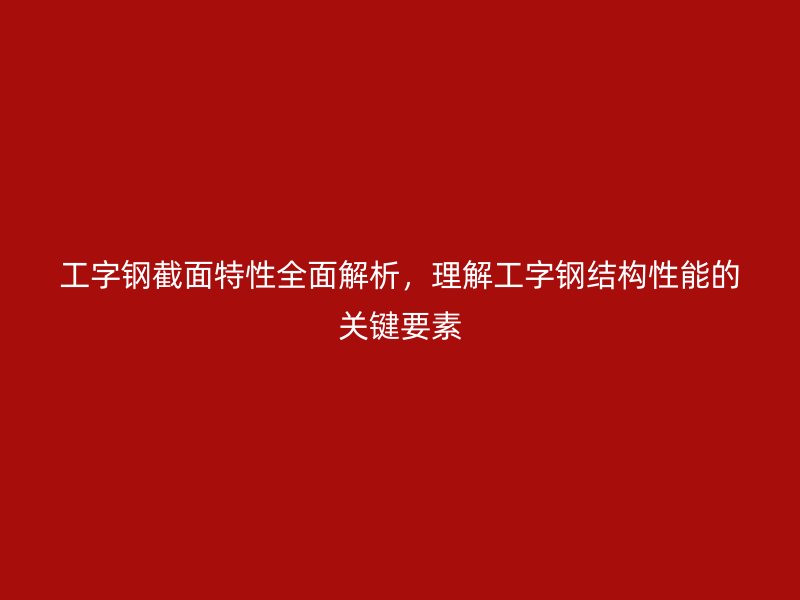 工字鋼截面特性全面解析，理解工字鋼結(jié)構(gòu)性能的關(guān)鍵要素
