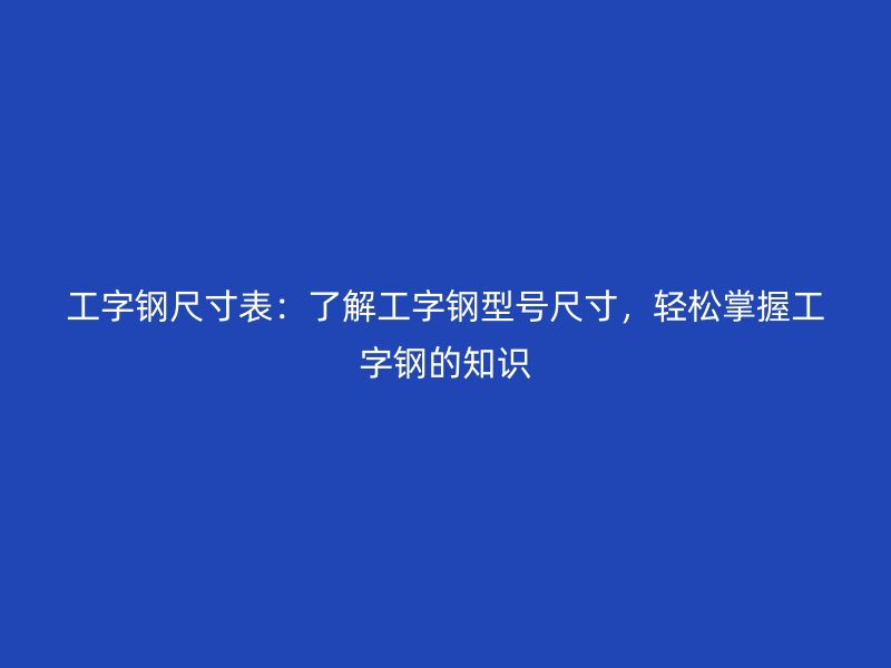 工字鋼尺寸表：了解工字鋼型號尺寸，輕松掌握工字鋼的知識