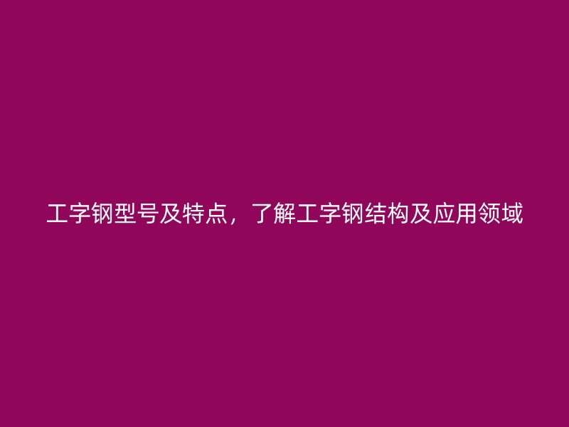 工字鋼型號及特點(diǎn)，了解工字鋼結(jié)構(gòu)及應(yīng)用領(lǐng)域