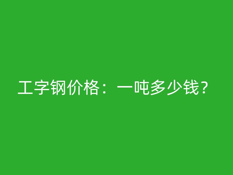 工字鋼價格：一噸多少錢？