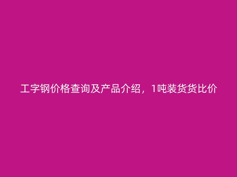 工字鋼價(jià)格查詢及產(chǎn)品介紹，1噸裝貨貨比價(jià)