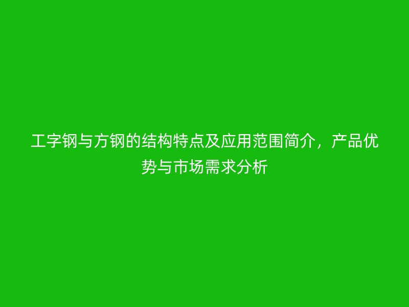 工字鋼與方鋼的結(jié)構(gòu)特點及應用范圍簡介，產(chǎn)品優(yōu)勢與市場需求分析