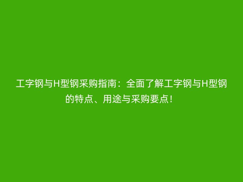 工字鋼與H型鋼采購指南：全面了解工字鋼與H型鋼的特點、用途與采購要點！