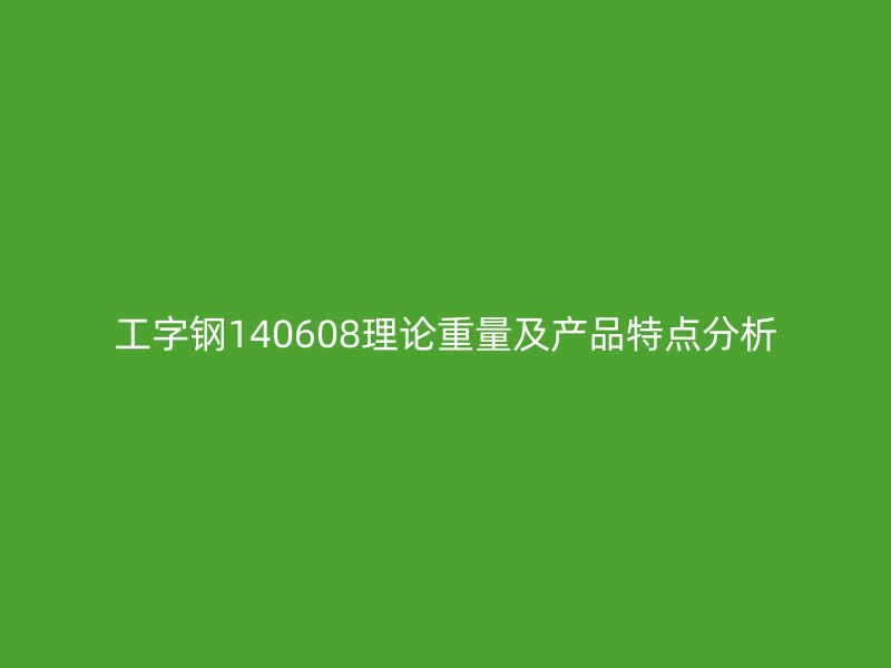 工字鋼140608理論重量及產(chǎn)品特點分析