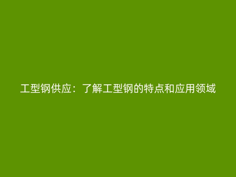 工型鋼供應(yīng)：了解工型鋼的特點和應(yīng)用領(lǐng)域