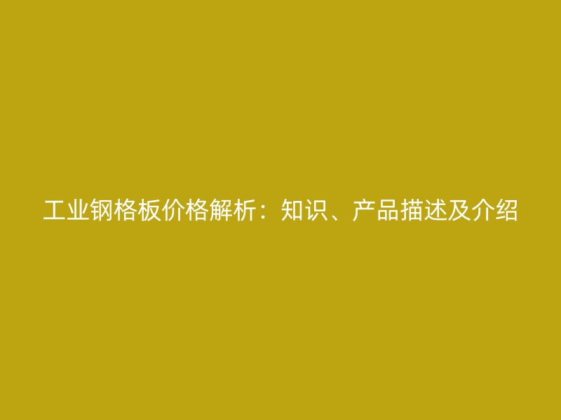 工業(yè)鋼格板價(jià)格解析：知識(shí)、產(chǎn)品描述及介紹
