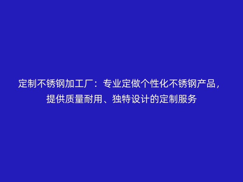 定制不銹鋼加工廠：專業(yè)定做個性化不銹鋼產(chǎn)品，提供質(zhì)量耐用、獨特設(shè)計的定制服務(wù)