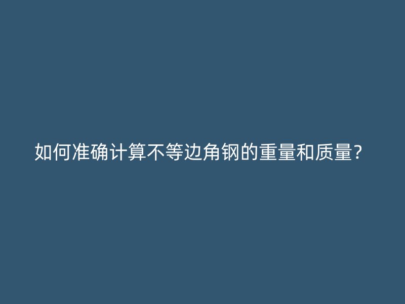 如何準(zhǔn)確計(jì)算不等邊角鋼的重量和質(zhì)量？