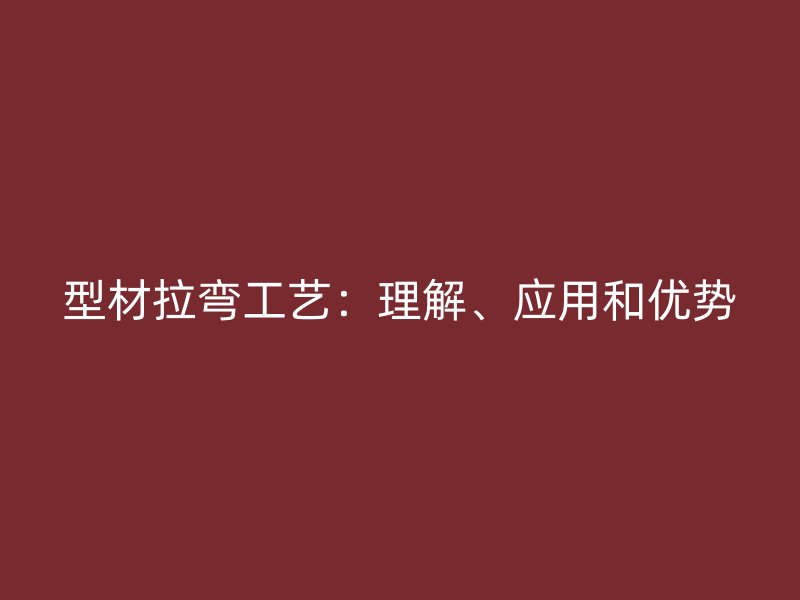 型材拉彎工藝：理解、應(yīng)用和優(yōu)勢