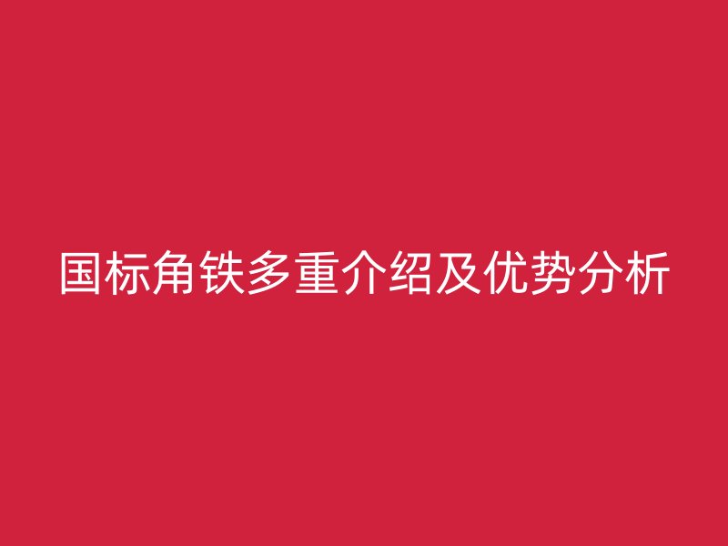 國(guó)標(biāo)角鐵多重介紹及優(yōu)勢(shì)分析