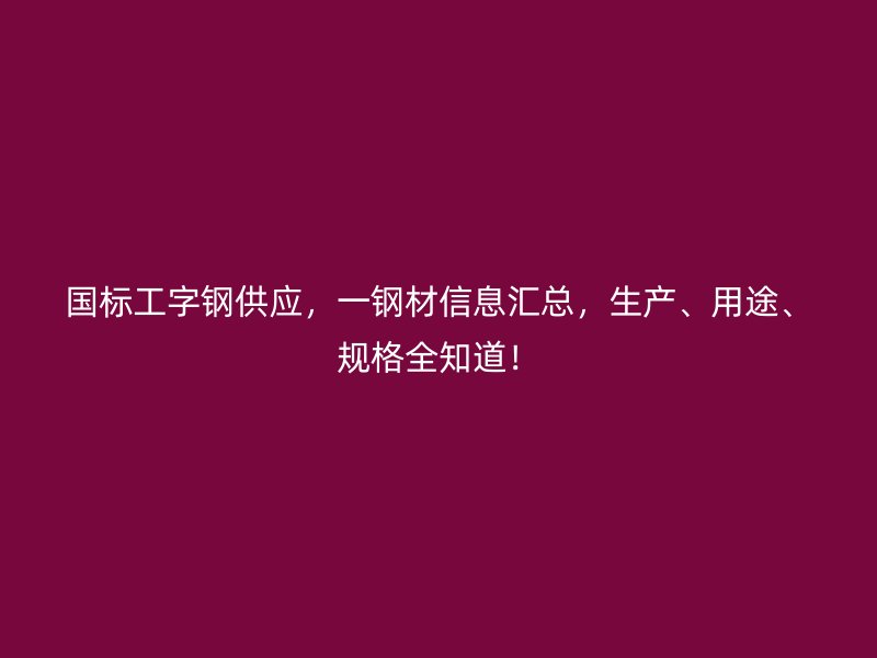 國標(biāo)工字鋼供應(yīng)，一鋼材信息匯總，生產(chǎn)、用途、規(guī)格全知道！