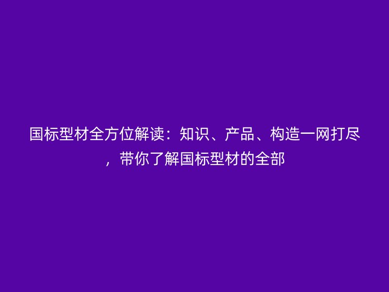 國(guó)標(biāo)型材全方位解讀：知識(shí)、產(chǎn)品、構(gòu)造一網(wǎng)打盡，帶你了解國(guó)標(biāo)型材的全部