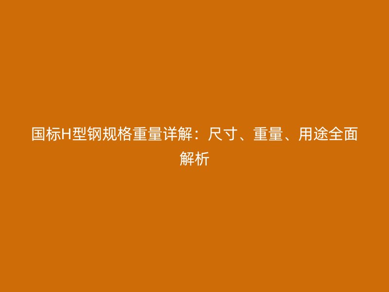 國標H型鋼規(guī)格重量詳解：尺寸、重量、用途全面解析