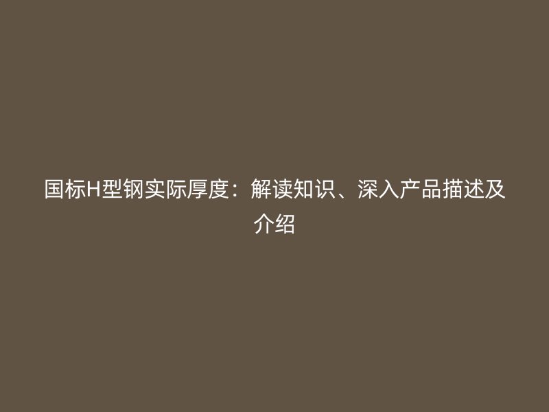 國標(biāo)H型鋼實(shí)際厚度：解讀知識、深入產(chǎn)品描述及介紹