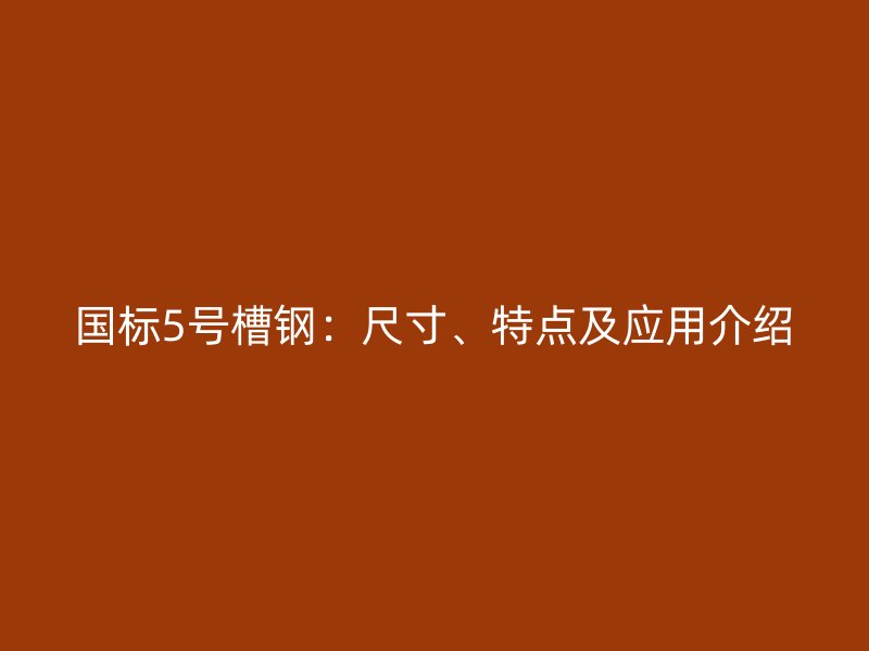 國標(biāo)5號槽鋼：尺寸、特點及應(yīng)用介紹