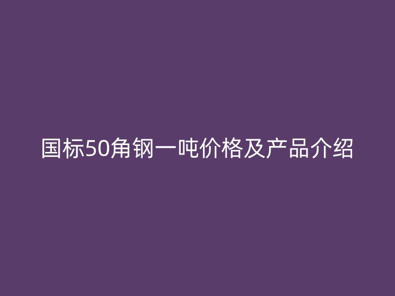 國標(biāo)50角鋼一噸價格及產(chǎn)品介紹