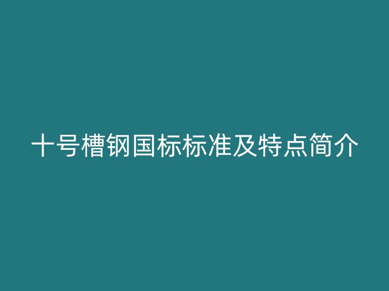 十號槽鋼國標(biāo)標(biāo)準(zhǔn)及特點(diǎn)簡介