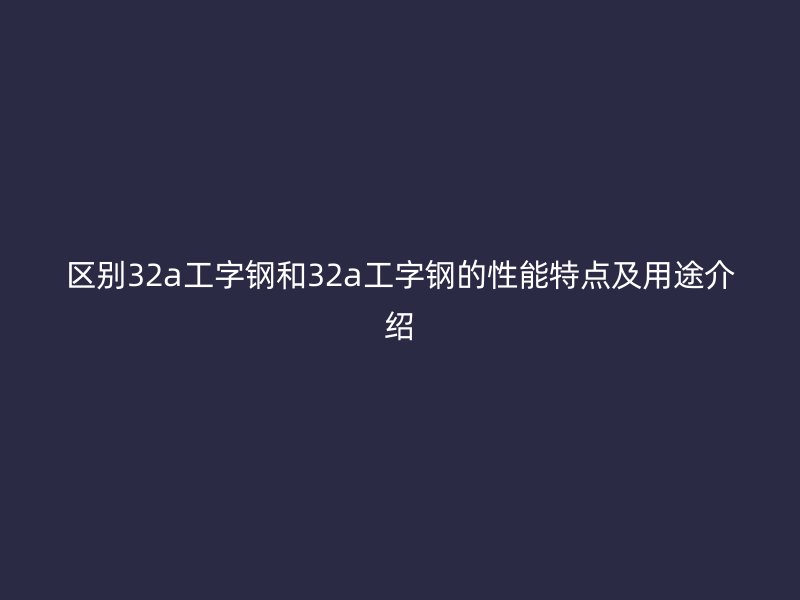 區(qū)別32a工字鋼和32a工字鋼的性能特點及用途介紹