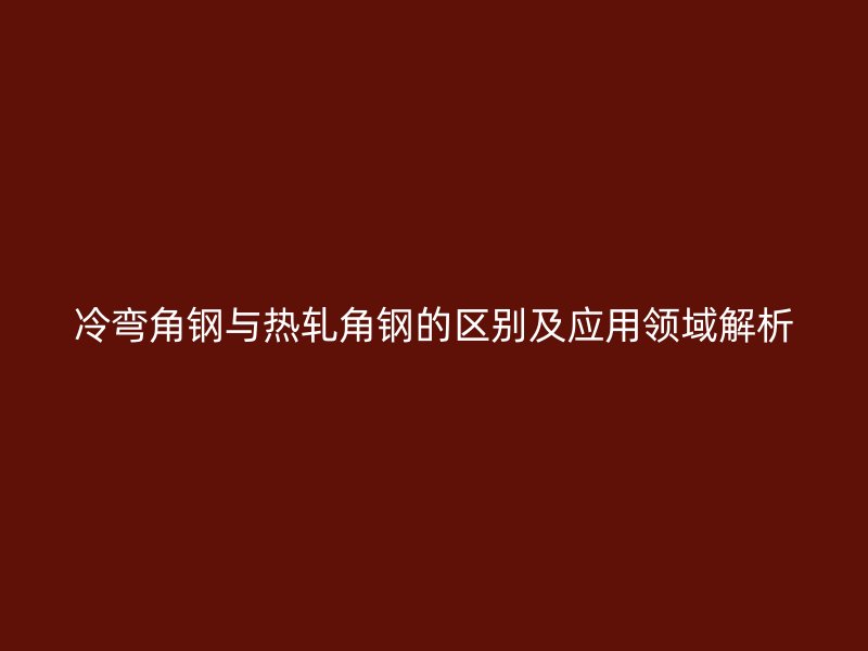 冷彎角鋼與熱軋角鋼的區(qū)別及應用領(lǐng)域解析