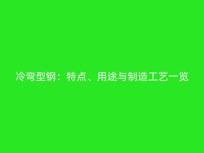 冷彎型鋼：特點(diǎn)、用途與制造工藝一覽