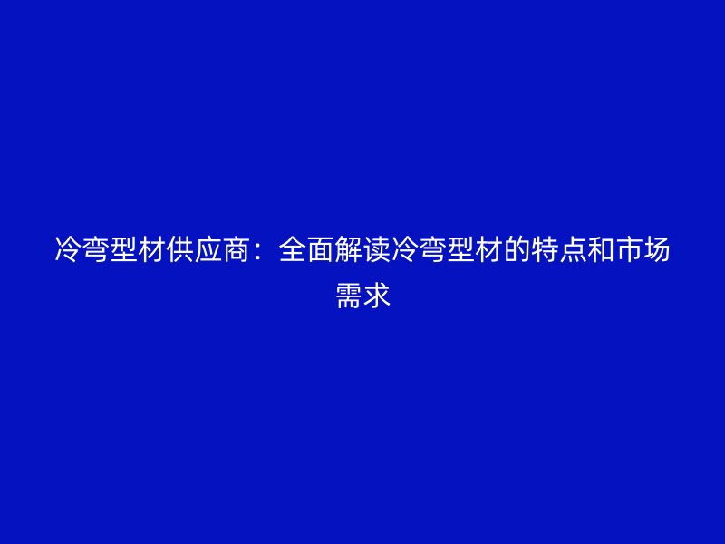 冷彎型材供應(yīng)商:全面解讀冷彎型材的特點(diǎn)和市場(chǎng)需求